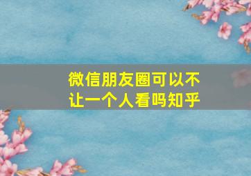 微信朋友圈可以不让一个人看吗知乎