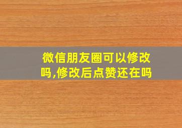 微信朋友圈可以修改吗,修改后点赞还在吗