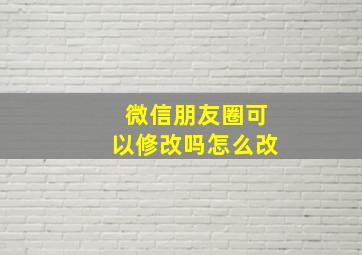 微信朋友圈可以修改吗怎么改