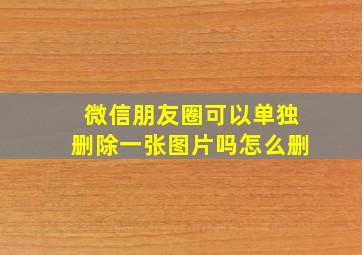 微信朋友圈可以单独删除一张图片吗怎么删