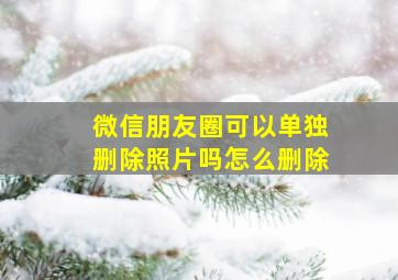 微信朋友圈可以单独删除照片吗怎么删除