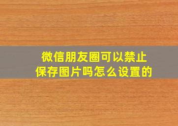 微信朋友圈可以禁止保存图片吗怎么设置的