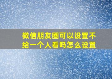 微信朋友圈可以设置不给一个人看吗怎么设置