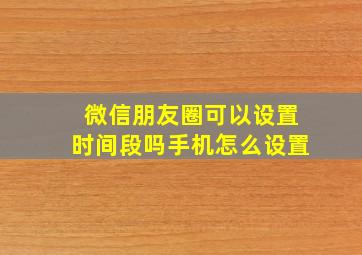 微信朋友圈可以设置时间段吗手机怎么设置