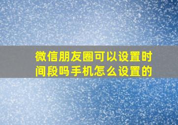 微信朋友圈可以设置时间段吗手机怎么设置的