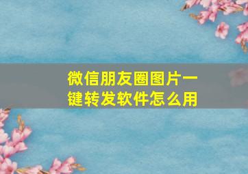 微信朋友圈图片一键转发软件怎么用