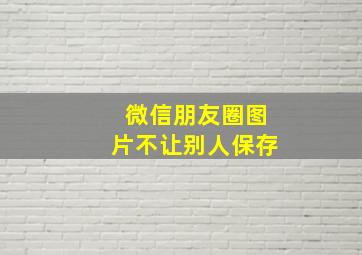 微信朋友圈图片不让别人保存