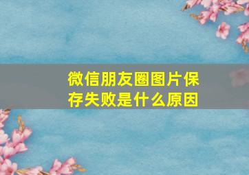 微信朋友圈图片保存失败是什么原因