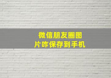 微信朋友圈图片咋保存到手机