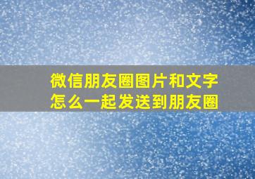 微信朋友圈图片和文字怎么一起发送到朋友圈