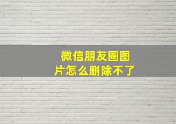 微信朋友圈图片怎么删除不了