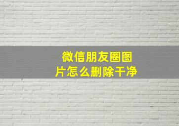 微信朋友圈图片怎么删除干净