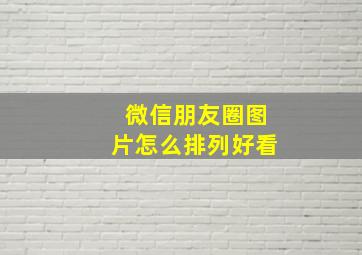 微信朋友圈图片怎么排列好看