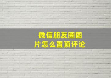 微信朋友圈图片怎么置顶评论