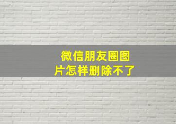 微信朋友圈图片怎样删除不了