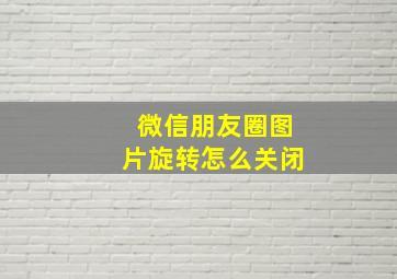 微信朋友圈图片旋转怎么关闭