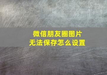 微信朋友圈图片无法保存怎么设置