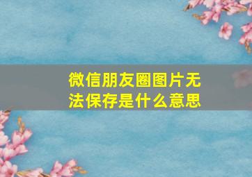 微信朋友圈图片无法保存是什么意思