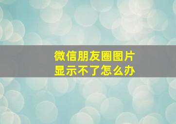 微信朋友圈图片显示不了怎么办