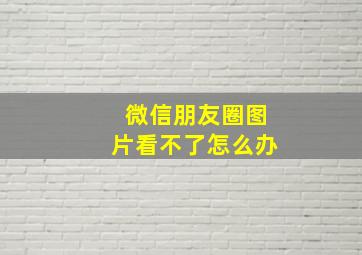 微信朋友圈图片看不了怎么办