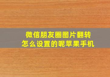 微信朋友圈图片翻转怎么设置的呢苹果手机