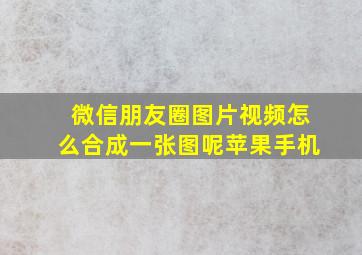 微信朋友圈图片视频怎么合成一张图呢苹果手机