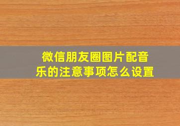 微信朋友圈图片配音乐的注意事项怎么设置