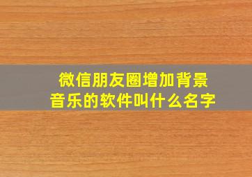 微信朋友圈增加背景音乐的软件叫什么名字