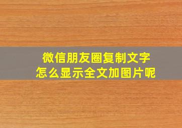 微信朋友圈复制文字怎么显示全文加图片呢