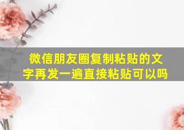 微信朋友圈复制粘贴的文字再发一遍直接粘贴可以吗