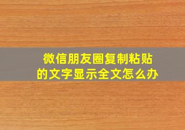 微信朋友圈复制粘贴的文字显示全文怎么办