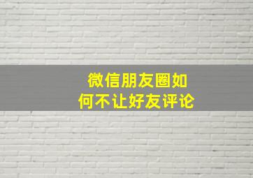 微信朋友圈如何不让好友评论