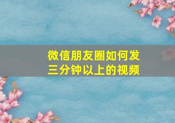 微信朋友圈如何发三分钟以上的视频