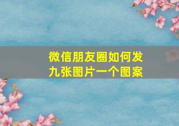 微信朋友圈如何发九张图片一个图案