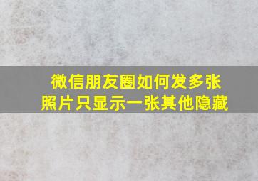 微信朋友圈如何发多张照片只显示一张其他隐藏