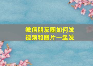 微信朋友圈如何发视频和图片一起发