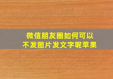 微信朋友圈如何可以不发图片发文字呢苹果