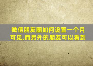 微信朋友圈如何设置一个月可见,而另外的朋友可以看到