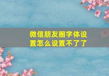 微信朋友圈字体设置怎么设置不了了