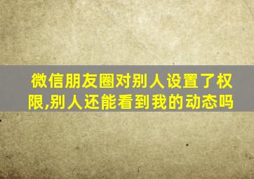 微信朋友圈对别人设置了权限,别人还能看到我的动态吗