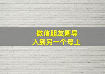 微信朋友圈导入到另一个号上