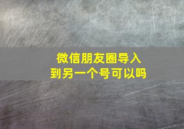 微信朋友圈导入到另一个号可以吗