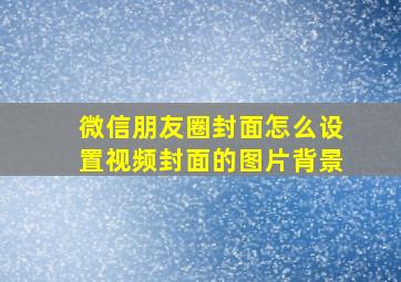 微信朋友圈封面怎么设置视频封面的图片背景