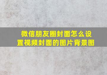 微信朋友圈封面怎么设置视频封面的图片背景图