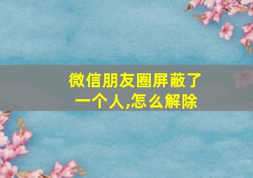 微信朋友圈屏蔽了一个人,怎么解除