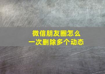 微信朋友圈怎么一次删除多个动态