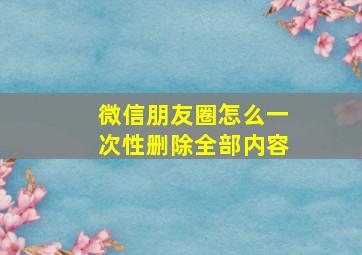 微信朋友圈怎么一次性删除全部内容