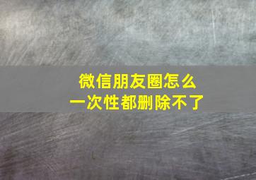 微信朋友圈怎么一次性都删除不了