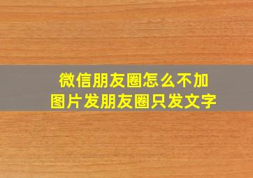 微信朋友圈怎么不加图片发朋友圈只发文字