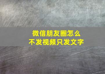 微信朋友圈怎么不发视频只发文字